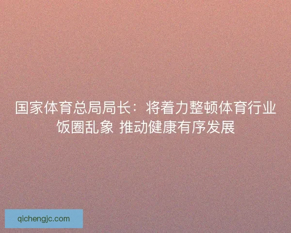 国家体育总局局长：将着力整顿体育行业饭圈乱象 推动健康有序发展