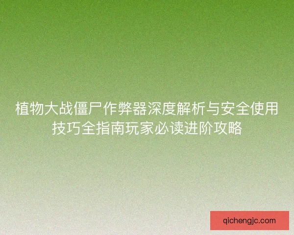 植物大战僵尸作弊器深度解析与安全使用技巧全指南玩家必读进阶攻略
