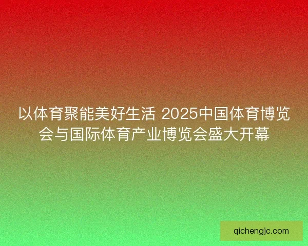 以体育聚能美好生活 2025中国体育博览会与国际体育产业博览会盛大开幕
