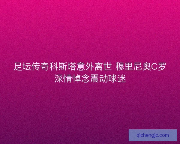 足坛传奇科斯塔意外离世 穆里尼奥C罗深情悼念震动球迷
