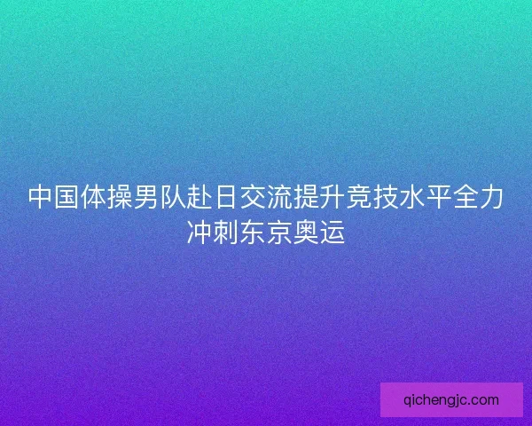 中国体操男队赴日交流提升竞技水平全力冲刺东京奥运