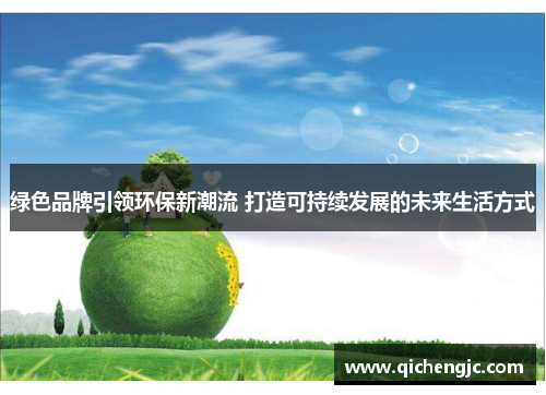 绿色品牌引领环保新潮流 打造可持续发展的未来生活方式