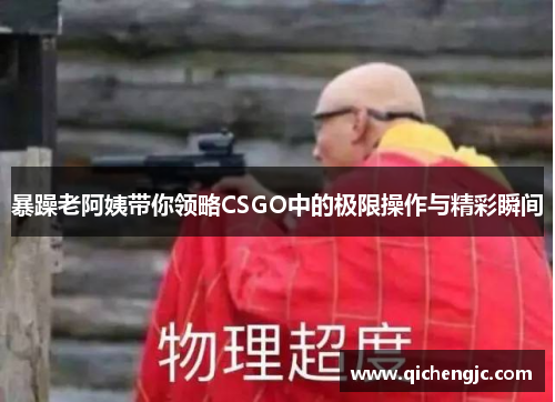 暴躁老阿姨带你领略CSGO中的极限操作与精彩瞬间
