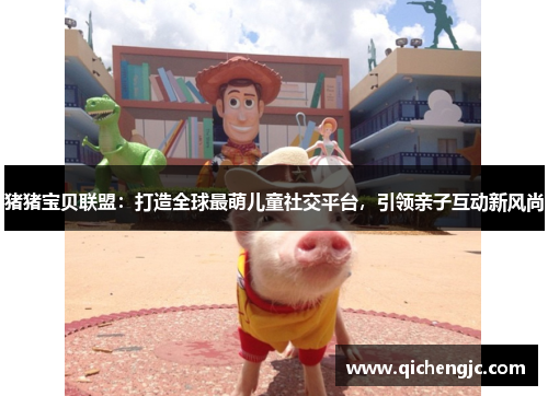 猪猪宝贝联盟：打造全球最萌儿童社交平台，引领亲子互动新风尚
